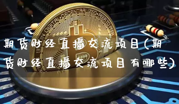 期货财经直播交流项目(期货财经直播交流项目有哪些)_https://www.lclxwz.com_广期所_第1张