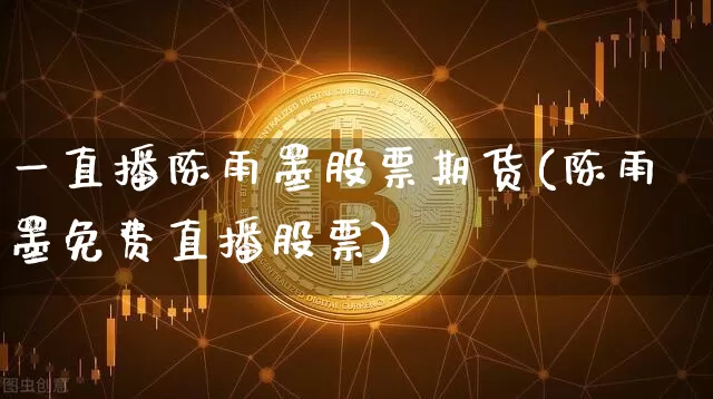 一直播陈雨墨股票期货(陈雨墨免费直播股票)_https://www.lclxwz.com_上期所_第1张