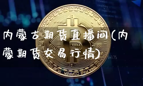 内蒙古期货直播间(内蒙期货交易行情)_https://www.lclxwz.com_上期能源_第1张