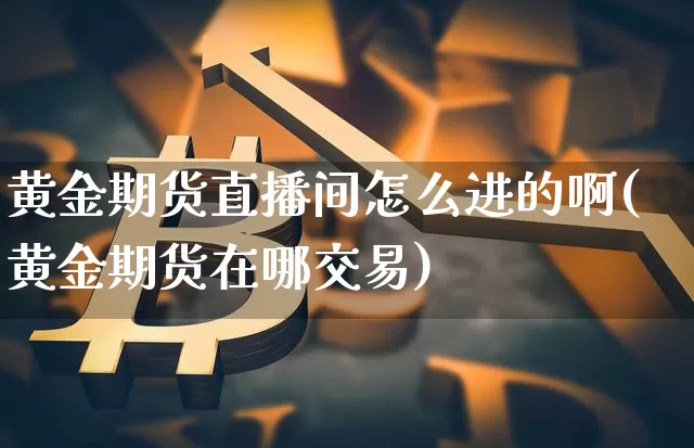 黄金期货直播间怎么进的啊(黄金期货在哪交易)_https://www.lclxwz.com_郑商所_第1张