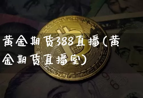黄金期货388直播(黄金期货直播室)_https://www.lclxwz.com_大商所_第1张