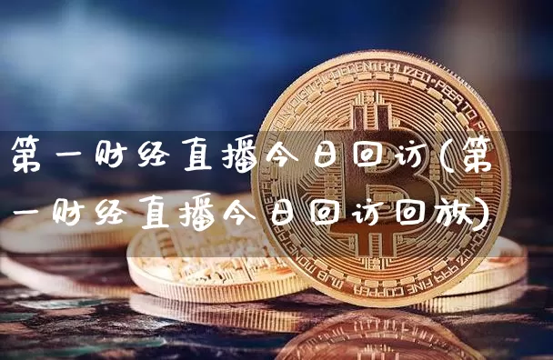 第一财经直播今日回访(第一财经直播今日回访回放)_https://www.lclxwz.com_上期能源_第1张