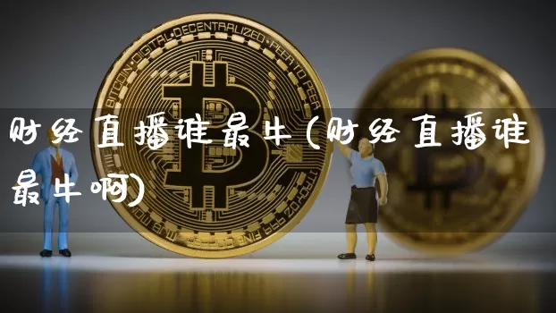 财经直播谁最牛(财经直播谁最牛啊)_https://www.lclxwz.com_上期能源_第1张