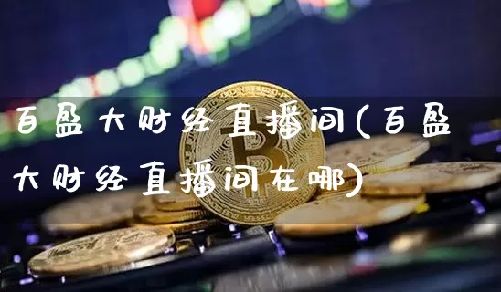 百盈大财经直播间(百盈大财经直播间在哪)_https://www.lclxwz.com_上期能源_第1张