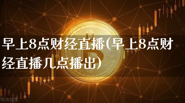 早上8点财经直播(早上8点财经直播几点播出)_https://www.lclxwz.com_上期能源_第1张