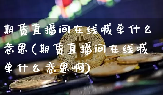 期货直播间在线喊单什么意思(期货直播间在线喊单什么意思啊)_https://www.lclxwz.com_中金所_第1张