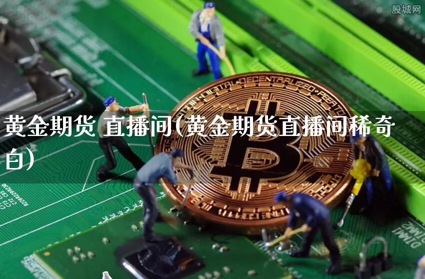 黄金期货 直播间(黄金期货直播间稀奇白)_https://www.lclxwz.com_上期能源_第1张