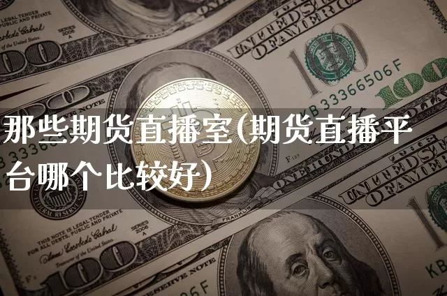 那些期货直播室(期货直播平台哪个比较好)_https://www.lclxwz.com_广期所_第1张