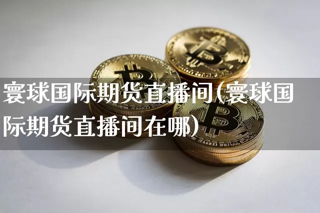 寰球国际期货直播间(寰球国际期货直播间在哪)_https://www.lclxwz.com_上期所_第1张