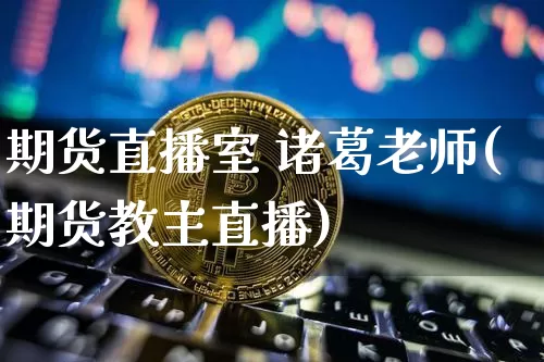 期货直播室 诸葛老师(期货教主直播)_https://www.lclxwz.com_大商所_第1张