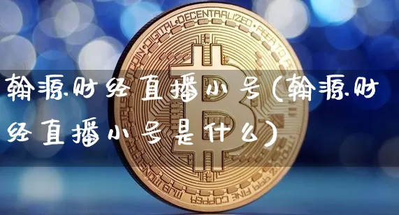 翰源财经直播小号(翰源财经直播小号是什么)_https://www.lclxwz.com_上期能源_第1张