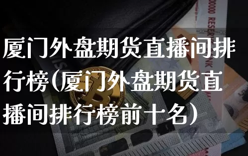 厦门外盘期货直播间排行榜(厦门外盘期货直播间排行榜前十名)_https://www.lclxwz.com_大商所_第1张