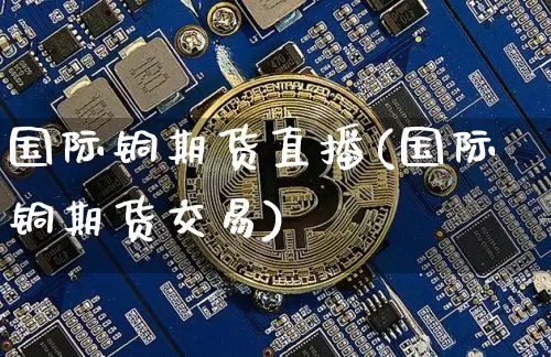 国际铜期货直播(国际铜期货交易)_https://www.lclxwz.com_大商所_第1张