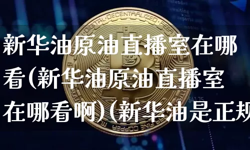 新华油原油直播室在哪看(新华油原油直播室在哪看啊)(新华油是正规的吗)_https://www.lclxwz.com_上期能源_第1张
