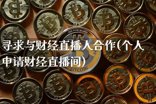 寻求与财经直播人合作(个人申请财经直播间)_https://www.lclxwz.com_上期能源_第1张