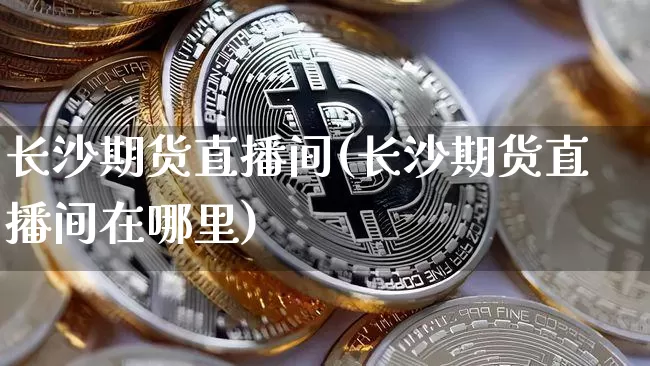 长沙期货直播间(长沙期货直播间在哪里)_https://www.lclxwz.com_中金所_第1张