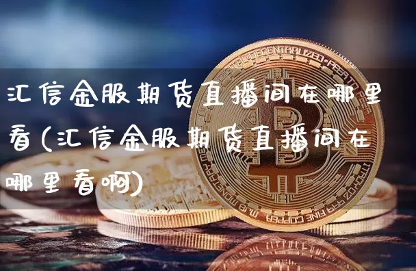汇信金服期货直播间在哪里看(汇信金服期货直播间在哪里看啊)_https://www.lclxwz.com_大商所_第1张