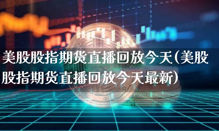 美股股指期货直播回放今天(美股股指期货直播回放今天最新)_https://www.lclxwz.com_大商所_第1张