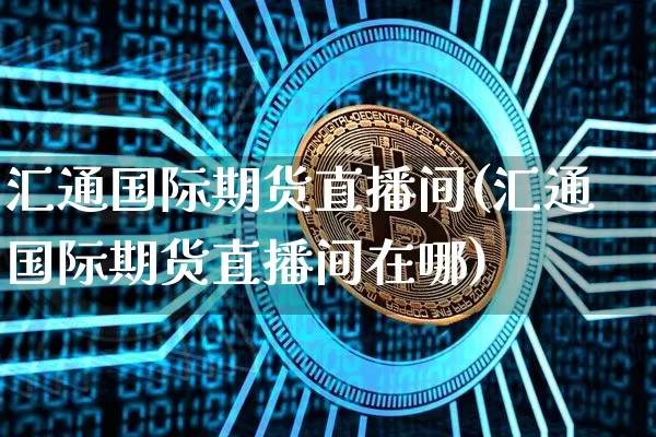 汇通国际期货直播间(汇通国际期货直播间在哪)_https://www.lclxwz.com_上期能源_第1张