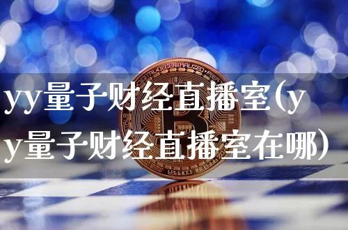 yy量子财经直播室(yy量子财经直播室在哪)_https://www.lclxwz.com_上期能源_第1张