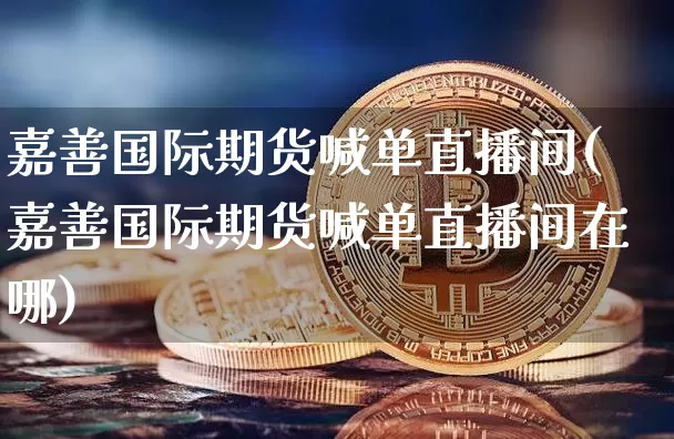 嘉善国际期货喊单直播间(嘉善国际期货喊单直播间在哪)_https://www.lclxwz.com_郑商所_第1张