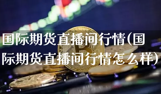 国际期货直播间行情(国际期货直播间行情怎么样)_https://www.lclxwz.com_上期能源_第1张