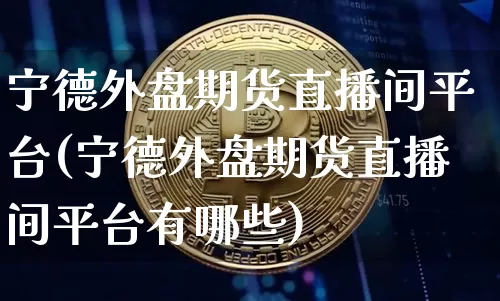 宁德外盘期货直播间平台(宁德外盘期货直播间平台有哪些)_https://www.lclxwz.com_大商所_第1张