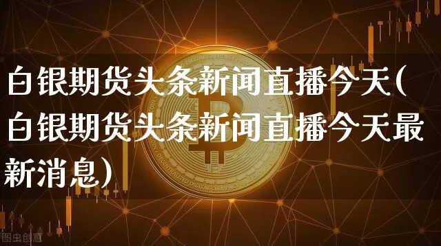 白银期货头条新闻直播今天(白银期货头条新闻直播今天最新消息)_https://www.lclxwz.com_中金所_第1张