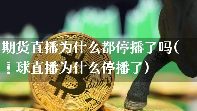 期货直播为什么都停播了吗(鑫球直播为什么停播了)_https://www.lclxwz.com_郑商所_第1张