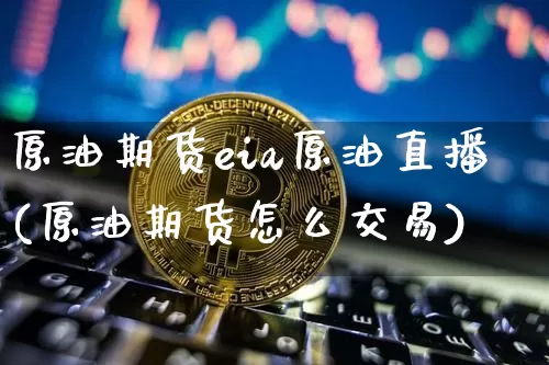 原油期货eia原油直播(原油期货怎么交易)_https://www.lclxwz.com_上期能源_第1张