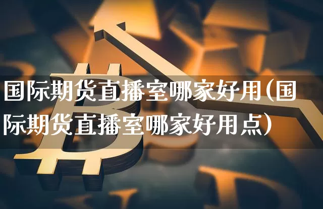 国际期货直播室哪家好用(国际期货直播室哪家好用点)_https://www.lclxwz.com_广期所_第1张