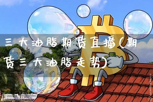 三大油脂期货直播(期货三大油脂走势)_https://www.lclxwz.com_中金所_第1张