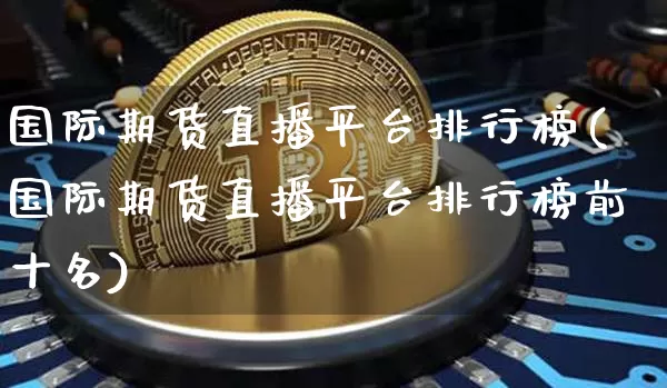 国际期货直播平台排行榜(国际期货直播平台排行榜前十名)_https://www.lclxwz.com_郑商所_第1张