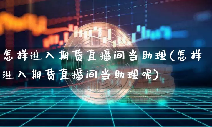 怎样进入期货直播间当助理(怎样进入期货直播间当助理呢)_https://www.lclxwz.com_郑商所_第1张