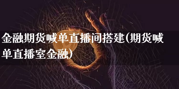 金融期货喊单直播间搭建(期货喊单直播室金融)_https://www.lclxwz.com_中金所_第1张