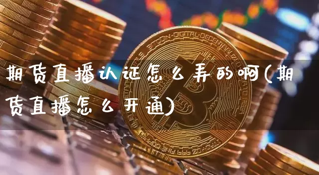期货直播认证怎么弄的啊(期货直播怎么开通)_https://www.lclxwz.com_大商所_第1张