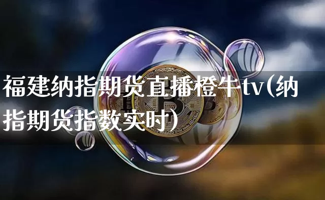 福建纳指期货直播橙牛tv(纳指期货指数实时)_https://www.lclxwz.com_郑商所_第1张