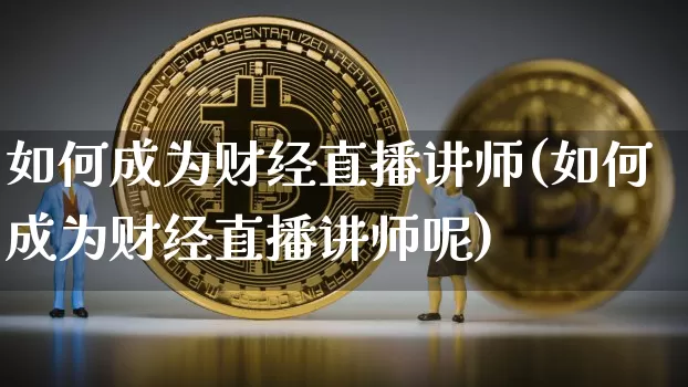 如何成为财经直播讲师(如何成为财经直播讲师呢)_https://www.lclxwz.com_大商所_第1张