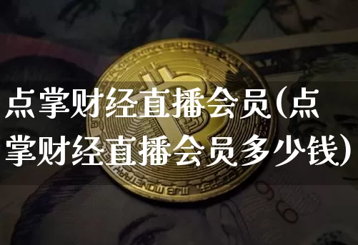 点掌财经直播会员(点掌财经直播会员多少钱)_https://www.lclxwz.com_大商所_第1张