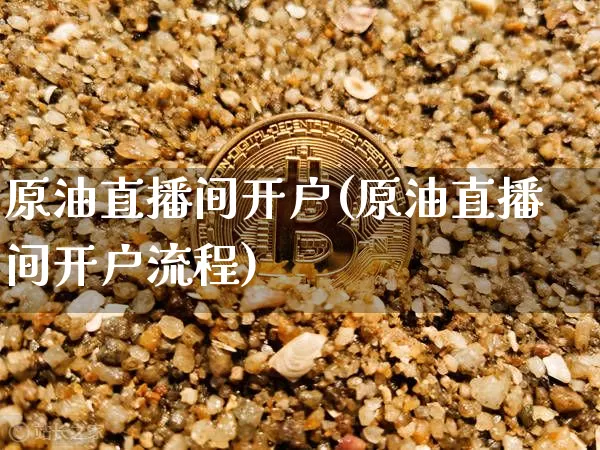 原油直播间开户(原油直播间开户流程)_https://www.lclxwz.com_上期能源_第1张
