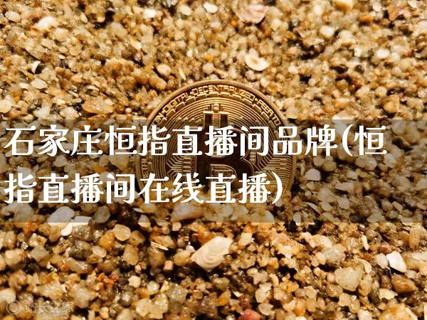 石家庄恒指直播间品牌(恒指直播间在线直播)_https://www.lclxwz.com_上期能源_第1张