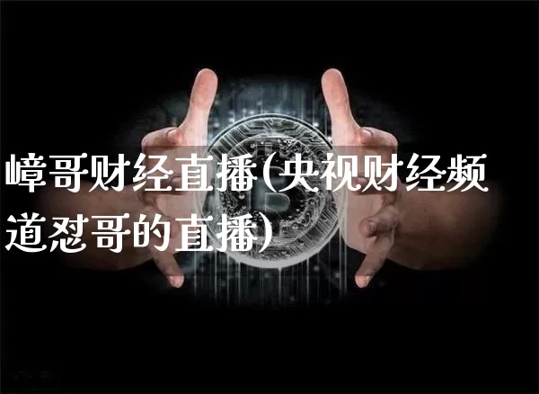 嶂哥财经直播(央视财经频道怼哥的直播)_https://www.lclxwz.com_郑商所_第1张