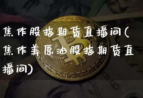 焦作股指期货直播间(焦作美原油股指期货直播间)_https://www.lclxwz.com_郑商所_第1张