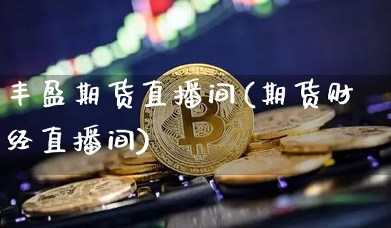 丰盈期货直播间(期货财经直播间)_https://www.lclxwz.com_郑商所_第1张