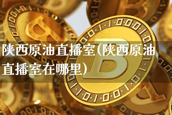 陕西原油直播室(陕西原油直播室在哪里)_https://www.lclxwz.com_郑商所_第1张