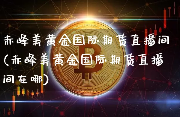 赤峰美黄金国际期货直播间(赤峰美黄金国际期货直播间在哪)_https://www.lclxwz.com_上期能源_第1张