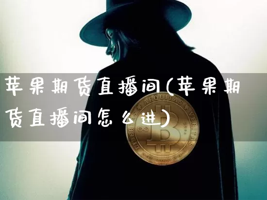 苹果期货直播间(苹果期货直播间怎么进)_https://www.lclxwz.com_广期所_第1张