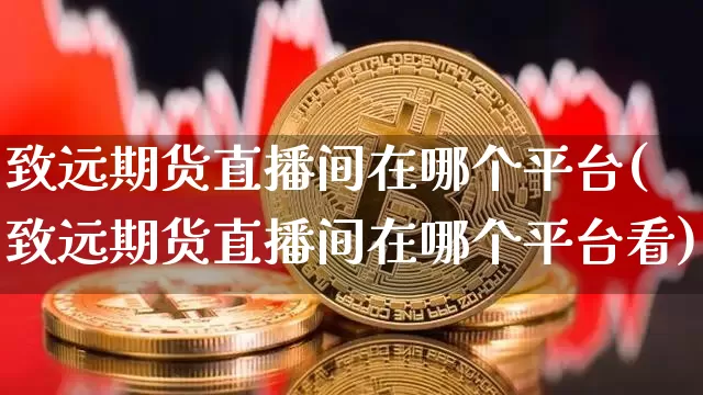 致远期货直播间在哪个平台(致远期货直播间在哪个平台看)_https://www.lclxwz.com_中金所_第1张