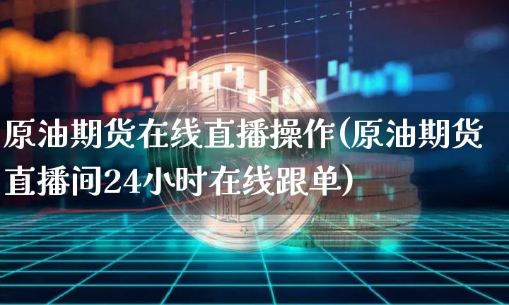 原油期货在线直播操作(原油期货直播间24小时在线跟单)_https://www.lclxwz.com_广期所_第1张