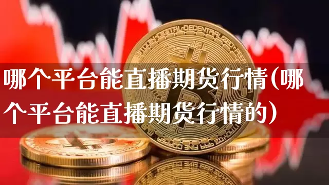 哪个平台能直播期货行情(哪个平台能直播期货行情的)_https://www.lclxwz.com_郑商所_第1张